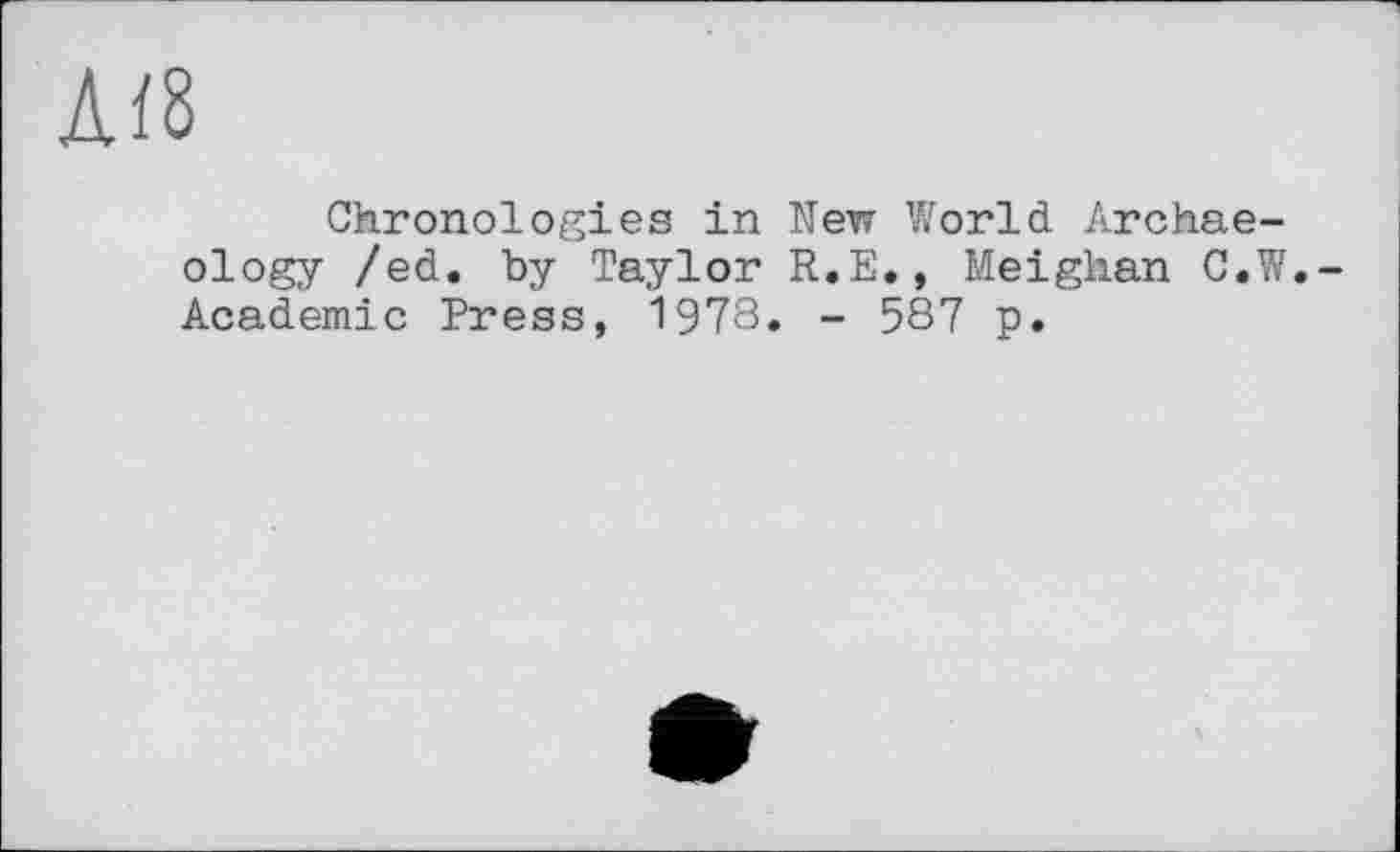 ﻿Л/8
Chronologies in New World Archaeology /ed. by Taylor R.E., Meighan C.W.-Academic Press, 1978. - 587 p.